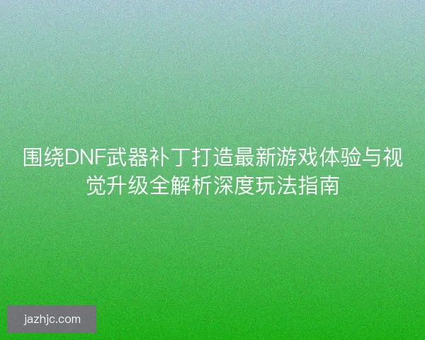 围绕DNF武器补丁打造最新游戏体验与视觉升级全解析深度玩法指南