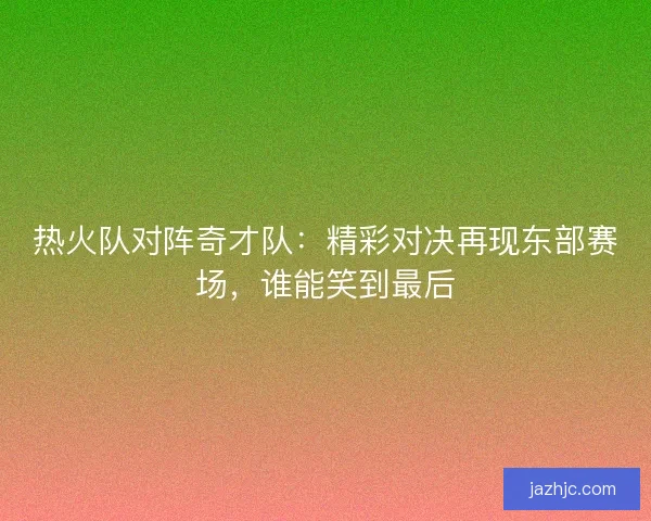 热火队对阵奇才队：精彩对决再现东部赛场，谁能笑到最后