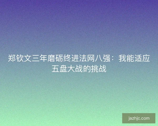 郑钦文三年磨砺终进法网八强:我能适应五盘大战的挑战 郑钦文三年磨砺终进法网八强:我能适应五盘大战的挑战