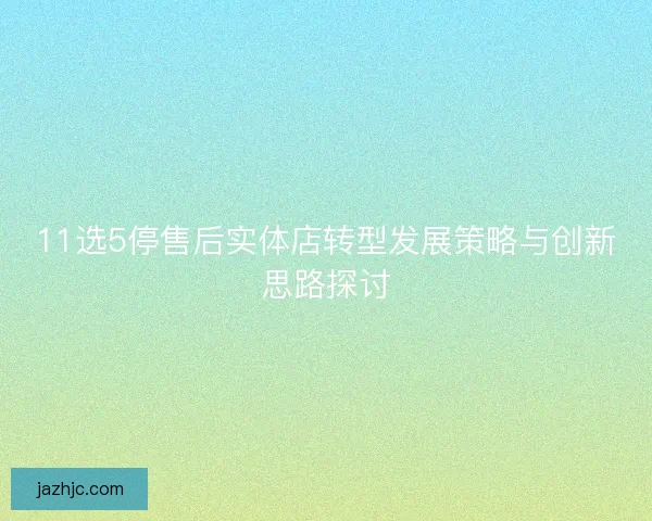 11选5停售后实体店转型发展策略与创新思路探讨