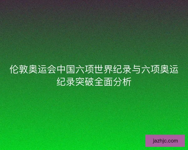 伦敦奥运会中国六项世界纪录与六项奥运纪录突破全面分析 伦敦奥运会中国六项世界纪录与六项奥运纪录突破全面分析