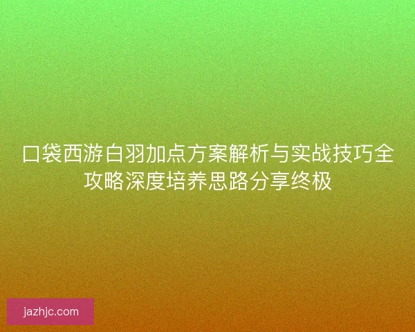 口袋西游白羽加点方案解析与实战技巧全攻略深度培养思路分享终极 口袋西游白羽加点方案解析与实战技巧全攻略深度培养思路分享终极