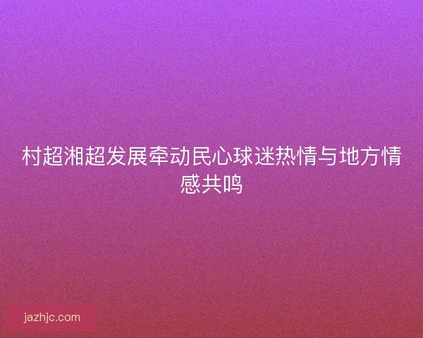 村超湘超发展牵动民心球迷热情与地方情感共鸣