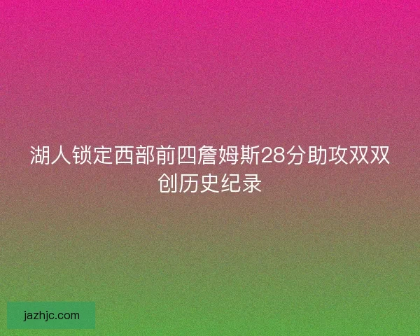 湖人锁定西部前四詹姆斯28分助攻双双创历史纪录 湖人锁定西部前四詹姆斯28分助攻双双创历史纪录