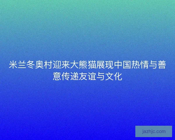 米兰冬奥村迎来大熊猫展现中国热情与善意传递友谊与文化 米兰冬奥村迎来大熊猫展现中国热情与善意传递友谊与文化