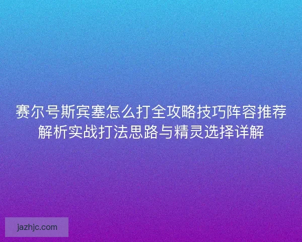 赛尔号斯宾塞怎么打全攻略技巧阵容推荐解析实战打法思路与精灵选择详解 赛尔号斯宾塞怎么打全攻略技巧阵容推荐解析实战打法思路与精灵选择详解