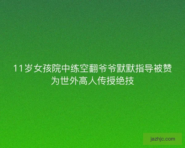 11岁女孩院中练空翻爷爷默默指导被赞为世外高人传授绝技 11岁女孩院中练空翻爷爷默默指导被赞为世外高人传授绝技