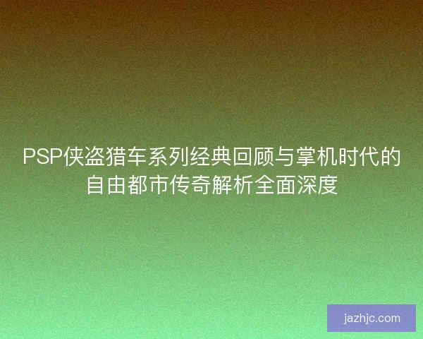 PSP侠盗猎车系列经典回顾与掌机时代的自由都市传奇解析全面深度 PSP侠盗猎车系列经典回顾与掌机时代的自由都市传奇解析全面深度