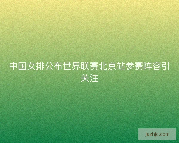 中国女排公布世界联赛北京站参赛阵容引关注