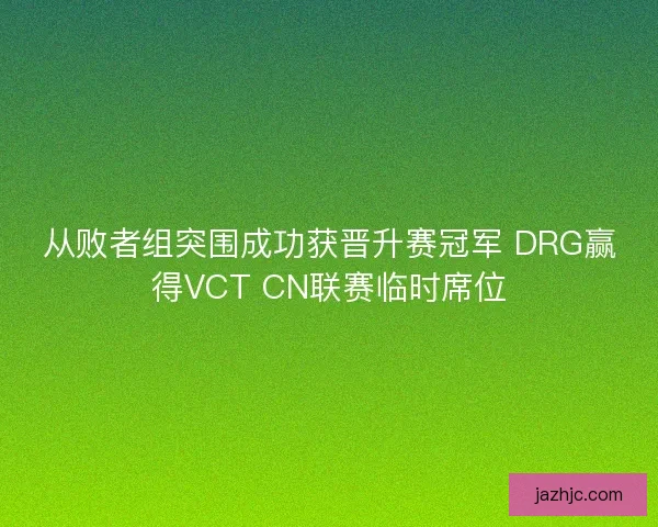 从败者组突围成功获晋升赛冠军 DRG赢得VCT CN联赛临时席位 从败者组突围成功获晋升赛冠军 DRG赢得VCT CN联赛临时席位