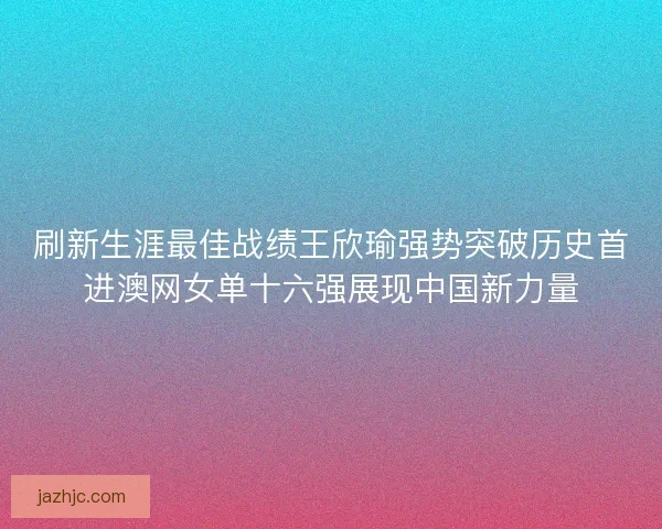 刷新生涯最佳战绩王欣瑜强势突破历史首进澳网女单十六强展现中国新力量 刷新生涯最佳战绩王欣瑜强势突破历史首进澳网女单十六强展现中国新力量
