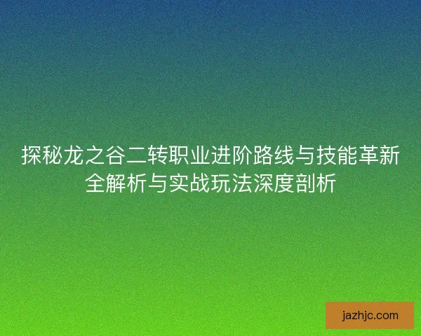探秘龙之谷二转职业进阶路线与技能革新全解析与实战玩法深度剖析 探秘龙之谷二转职业进阶路线与技能革新全解析与实战玩法深度剖析