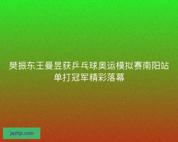 樊振东王曼昱获乒乓球奥运模拟赛南阳站单打冠军精彩落幕