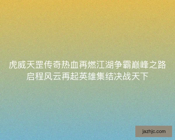 虎威天罡传奇热血再燃江湖争霸巅峰之路启程风云再起英雄集结决战天下