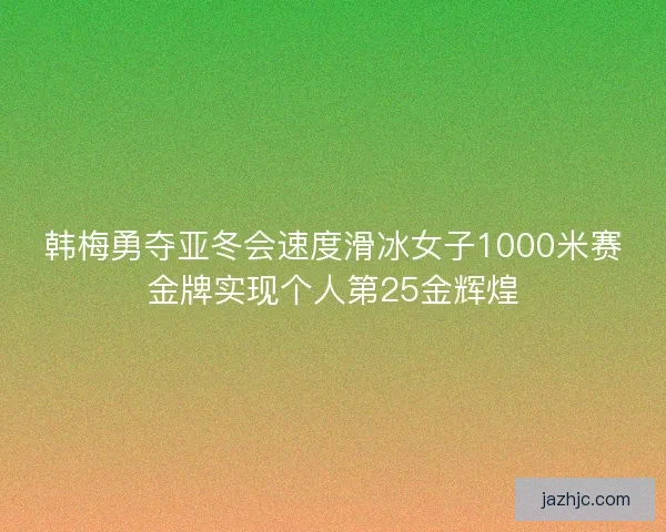 韩梅勇夺亚冬会速度滑冰女子1000米赛金牌实现个人第25金辉煌