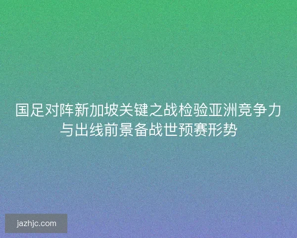 国足对阵新加坡关键之战检验亚洲竞争力与出线前景备战世预赛形势 国足对阵新加坡关键之战检验亚洲竞争力与出线前景备战世预赛形势