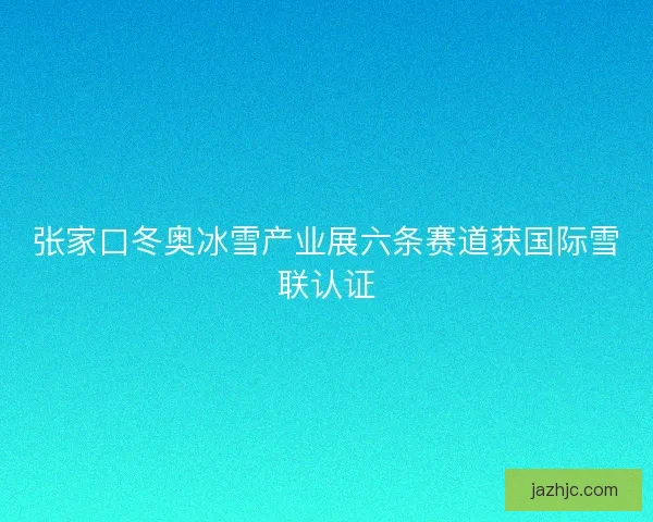 张家口冬奥冰雪产业展六条赛道获国际雪联认证 张家口冬奥冰雪产业展六条赛道获国际雪联认证