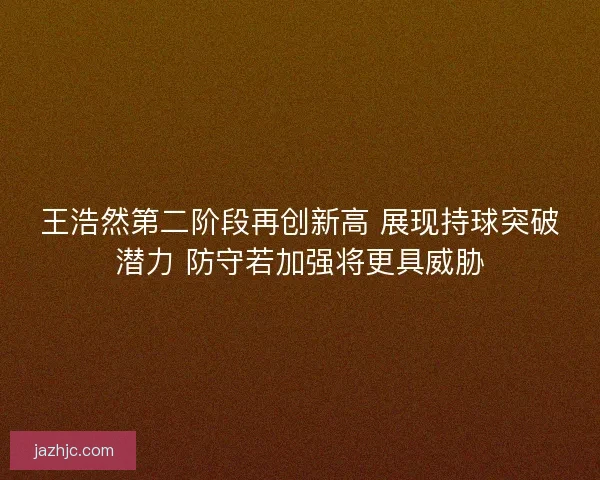 王浩然第二阶段再创新高 展现持球突破潜力 防守若加强将更具威胁 王浩然第二阶段再创新高 展现持球突破潜力 防守若加强将更具威胁