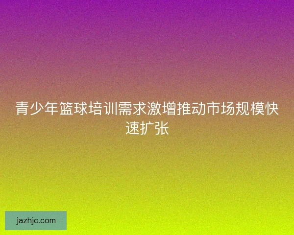 青少年篮球培训需求激增推动市场规模快速扩张