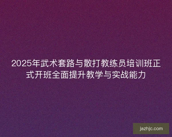 2025年武术套路与散打教练员培训班正式开班全面提升教学与实战能力