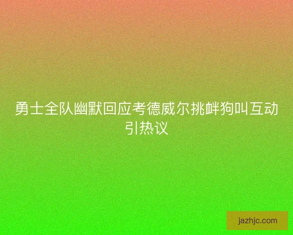 勇士全队幽默回应考德威尔挑衅狗叫互动引热议 勇士全队幽默回应考德威尔挑衅狗叫互动引热议