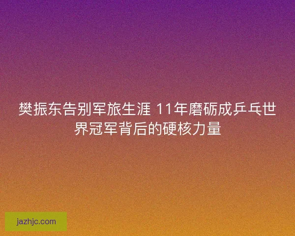 樊振东告别军旅生涯 11年磨砺成乒乓世界冠军背后的硬核力量 樊振东告别军旅生涯 11年磨砺成乒乓世界冠军背后的硬核力量