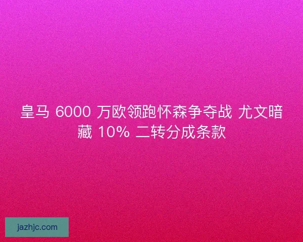 皇马 6000 万欧领跑怀森争夺战 尤文暗藏 10% 二转分成条款