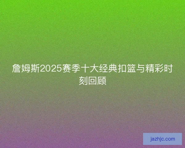 詹姆斯2025赛季十大经典扣篮与精彩时刻回顾 詹姆斯2025赛季十大经典扣篮与精彩时刻回顾