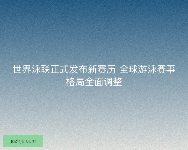 世界泳联正式发布新赛历 全球游泳赛事格局全面调整 世界泳联正式发布新赛历 全球游泳赛事格局全面调整