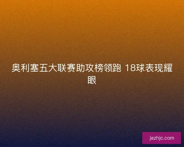 奥利塞五大联赛助攻榜领跑 18球表现耀眼