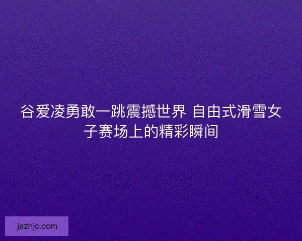谷爱凌勇敢一跳震撼世界 自由式滑雪女子赛场上的精彩瞬间 谷爱凌勇敢一跳震撼世界 自由式滑雪女子赛场上的精彩瞬间
