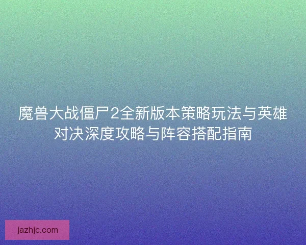 魔兽大战僵尸2全新版本策略玩法与英雄对决深度攻略与阵容搭配指南 魔兽大战僵尸2全新版本策略玩法与英雄对决深度攻略与阵容搭配指南