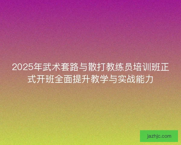 2025年武术套路与散打教练员培训班正式开班全面提升教学与实战能力 2025年武术套路与散打教练员培训班正式开班全面提升教学与实战能力