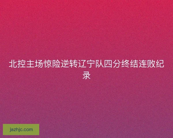 北控主场惊险逆转辽宁队四分终结连败纪录 北控主场惊险逆转辽宁队四分终结连败纪录