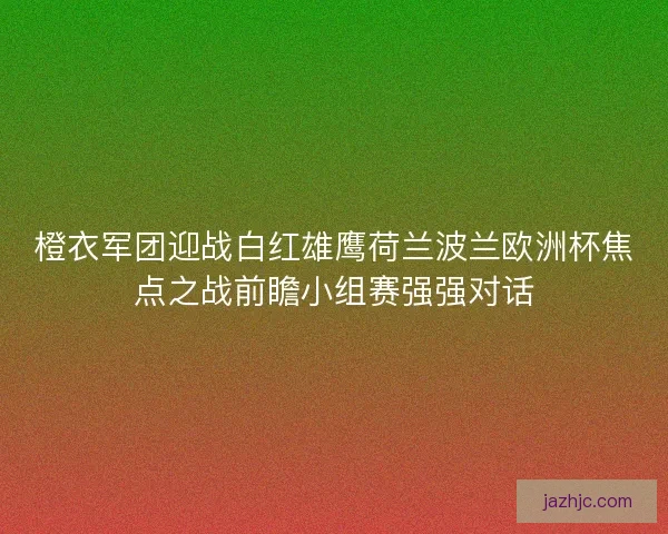 橙衣军团迎战白红雄鹰荷兰波兰欧洲杯焦点之战前瞻小组赛强强对话 橙衣军团迎战白红雄鹰荷兰波兰欧洲杯焦点之战前瞻小组赛强强对话