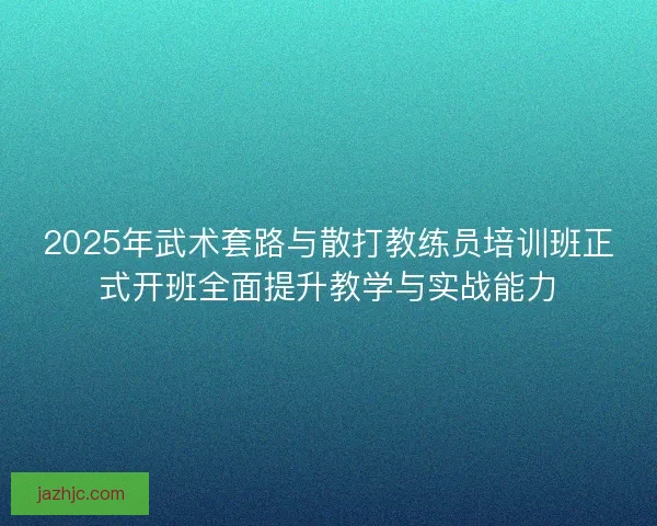 2025年武术套路与散打教练员培训班正式开班全面提升教学与实战能力