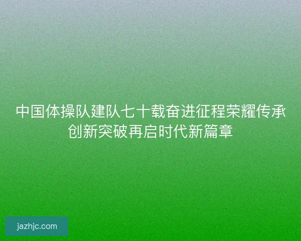 中国体操队建队七十载奋进征程荣耀传承创新突破再启时代新篇章 中国体操队建队七十载奋进征程荣耀传承创新突破再启时代新篇章