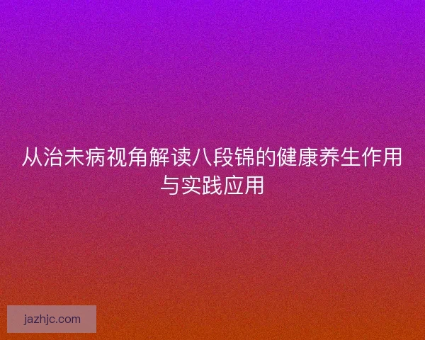 从治未病视角解读八段锦的健康养生作用与实践应用 从治未病视角解读八段锦的健康养生作用与实践应用